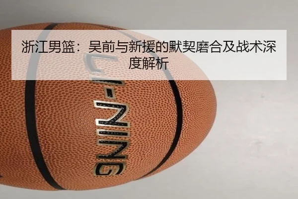 浙江男篮：吴前与新援的默契磨合及战术深度解析